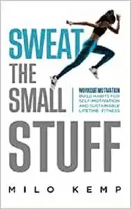 Sweat the Small Stuff: Workout Motivation: Build Habits for Self-Motivation and Sustainable Lifetime Fitness