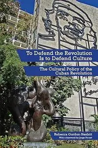 To Defend the Revolution Is to Defend Culture: The Cultural Policy of the Cuban Revolution