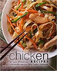 Chicken Recipes: All Types of Delicious Chicken Recipes in a Tasty Poultry Cookbook