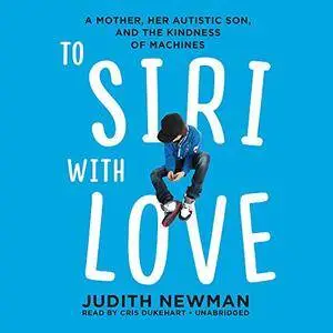 To Siri with Love: A Mother, Her Autistic Son, and the Kindness of Machines [Audiobook]