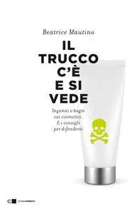 Beatrice Mautino - Il trucco c'è e si vede. Inganni e bugie sui cosmetici. E i consigli per difendersi