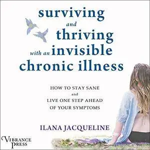 Surviving and Thriving with an Invisible Chronic Illness: How to Stay Sane and Live One Step Ahead of Your Symptoms [Audiobook]