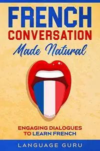 French Conversation Made Natural Engaging Dialogues to Learn French