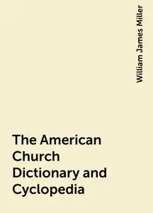 «The American Church Dictionary and Cyclopedia» by William James Miller