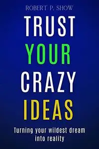 Trust Your Crazy Ideas : Turning Your Wildest Dreams into Reality