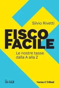 Silvio Rivetti - Fisco facile. Le nostre tasse dalla A alla Z