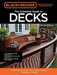 Black & Decker The Complete Guide to Decks 7th Edition: Featuring the latest tools, skills, designs, materials & codes