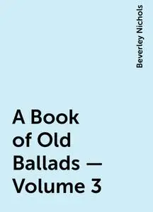 «A Book of Old Ballads — Volume 3» by Beverley Nichols