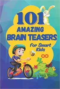 101 Amazing Brain Teasers: The Ultimate Collection of Math and Logic Puzzles for Smart Kids and Teenagers