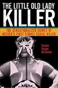 The Little Old Lady Killer: The Sensationalized Crimes of Mexico’s First Female Serial Killer