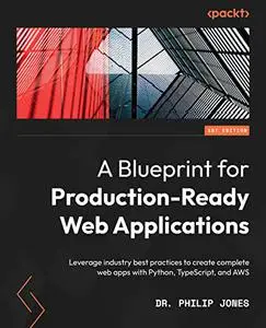 A Blueprint for Production-Ready Web Applications: Leverage industry best practices to create complete web apps with Python