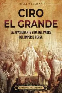 Ciro el Grande: La apasionante vida del padre del Imperio persa (Explorando el Oriente Próximo) (Spanish Edition)