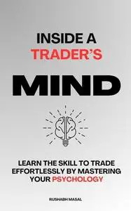 Inside A Trader's Mind: Learn The Skill To Trade Effortlessly By Mastering Your Psychology