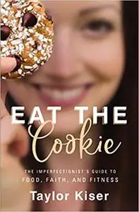 Eat the Cookie: The Imperfectionist’s Guide to Food, Faith, and Fitness