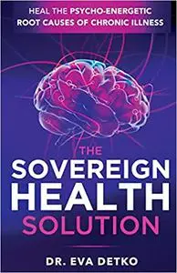 The Sovereign Health Solution: Heal the Psycho-Energetic Root Causes of Chronic Illness