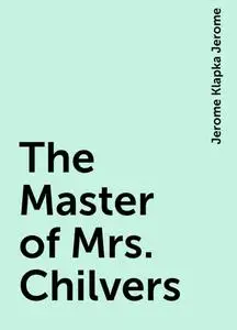 «The Master of Mrs. Chilvers» by Jerome Klapka Jerome