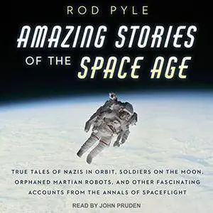 Amazing Stories of the Space Age: True Tales of Nazis in Orbit, Soldiers on the Moon, Orphaned Martian Robots [Audiobook]