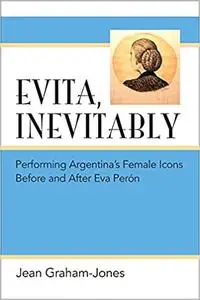 Evita, Inevitably: Performing Argentina's Female Icons Before and After Eva Perón
