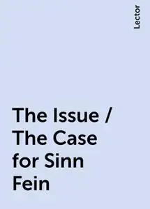 «The Issue / The Case for Sinn Fein» by Lector