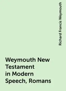 «Weymouth New Testament in Modern Speech, Romans» by Richard Francis Weymouth