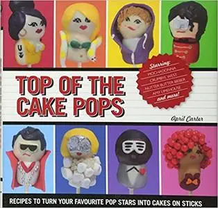 Top of the Cake Pops: Recipes to Turn your Favorite Pop Stars into Cakes on Sticks