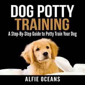 «Dog Potty Training: A Step-By-Step Guide to Potty Train Your Dog» by Alfie Oceans