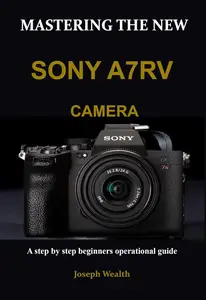 MASTERING THE NEW SONY A7RV CAMERA: A step by step beginners operational guide