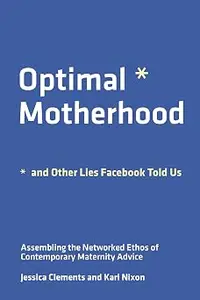 Optimal Motherhood and Other Lies Facebook Told Us: Assembling the Networked Ethos of Contemporary Maternity Advice