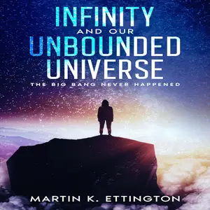 Infinity and our Unbounded Universe: The Big Bang Never Happened (The Crazy and Out of the Box Series)