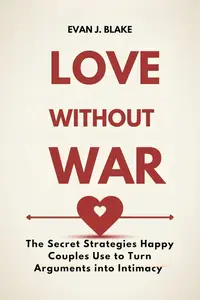 Love Without War : The Secret Strategies Happy Couples Use to Turn Arguments into Intimacy