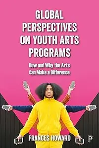 Global Perspectives on Youth Arts Programs: How and Why the Arts Can Make a Difference