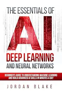 The Essentials Of AI Deep Learning And Neural Networks: Beginner's Guide To Understanding Machine Learning