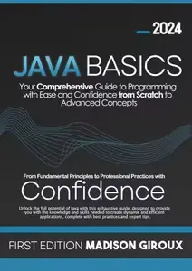 Java Basics: Your Comprehensive Guide to Programming with Ease and Confidence from Scratch to Advanced Concepts