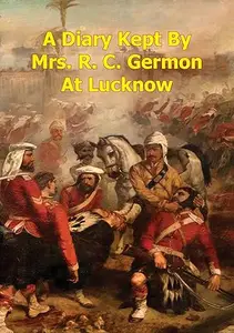 A Diary Kept By Mrs. R. C. Germon, At Lucknow, Between The Months Of May And December, 1857