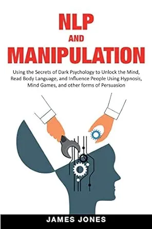 NLP and Manipulation: Using the Secrets of Dark Psychology to Unlock the Mind, Read Body Language and Influence People Using