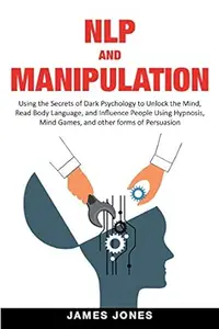 NLP and Manipulation: Using the Secrets of Dark Psychology to Unlock the Mind, Read Body Language and Influence People Using