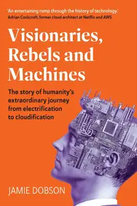 Visionaries, Rebels and Machines: The story of humanity’s extraordinary journey from electrification to cloudification