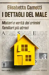 Elisabetta Cametti - I dettagli del male. Misteri e verità dei crimini familiari più atroci