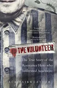 The Volunteer: The True Story of the Resistance Hero who Infiltrated Auschwitz