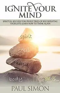 Ignite Your Mind: Spiritual Self-Help for People Tired of Self-Defeating Thoughts, Learn How to Think Again