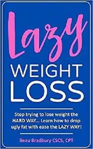 Lazy Weight Loss: Stop trying to lose weight the HARD WAY... Learn how to drop ugly fat with ease the LAZY WAY!