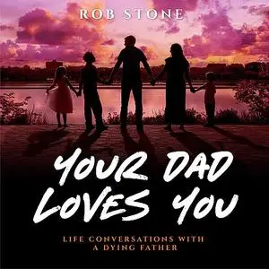 «Your Dad Loves You! Life Conversations with a Dying Father» by Rob Stone