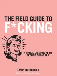 The Field Guide to F*CKING: A Hands-on Manual to Getting Great Sex