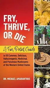 Fry, Thrive, or Die: A Fun Pocket Guide to 50 Common, Delicious, Hallucinogenic, Medicinal, and Poisonous Mushrooms
