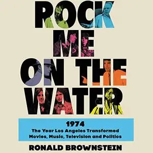 Rock Me on the Water: 1974 - The Year Los Angeles Transformed Movies, Music, Television and Politics [Audiobook]