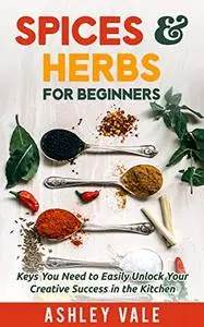 Spices & Herbs for Beginners: Keys You Need to Easily Unlock Your Creative Success in the Kitchen