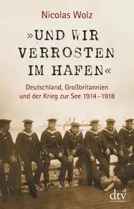 Und wir verrosten im Hafen«: Deutschland, Großbritannien und der Krieg zur See 1914 - 1918 Mit zahlreichen s/w-Abbildungen