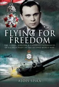 Flying for Freedom: The Flying, Survival and Captivity Experiences of a Czech Pilot in the Second World War