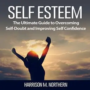 «Self Esteem: The Ultimate Guide to Overcoming Self-Doubt and Improving Self Confidence» by Harrison M. Northern