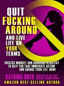 Quit F*cking Around and Live Life On Your Terms: Success Mindset and Hardcore Strategy to Help You Take Immediate